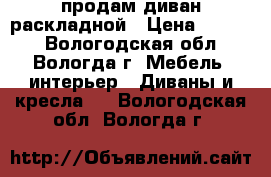 продам диван раскладной › Цена ­ 4 000 - Вологодская обл., Вологда г. Мебель, интерьер » Диваны и кресла   . Вологодская обл.,Вологда г.